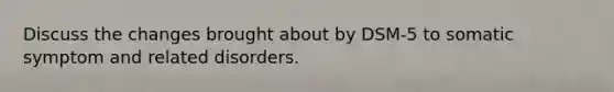 Discuss the changes brought about by DSM-5 to somatic symptom and related disorders.