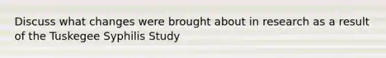 Discuss what changes were brought about in research as a result of the Tuskegee Syphilis Study