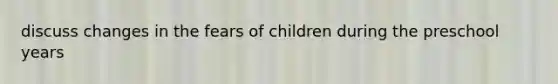 discuss changes in the fears of children during the preschool years