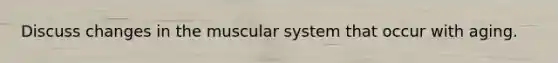 Discuss changes in the muscular system that occur with aging.