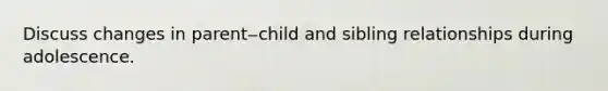 Discuss changes in parent‒child and sibling relationships during adolescence.