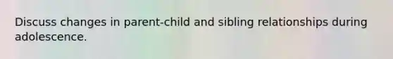 Discuss changes in parent-child and sibling relationships during adolescence.