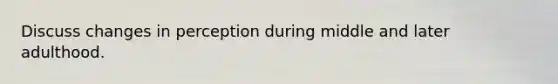 Discuss changes in perception during middle and later adulthood.