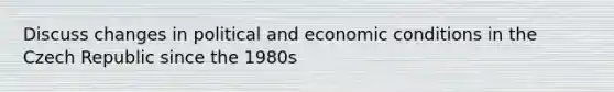 Discuss changes in political and economic conditions in the Czech Republic since the 1980s