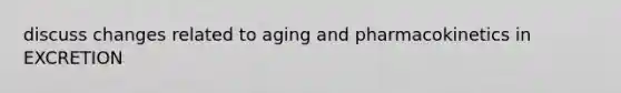 discuss changes related to aging and pharmacokinetics in EXCRETION