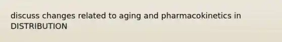 discuss changes related to aging and pharmacokinetics in DISTRIBUTION