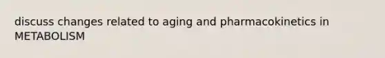 discuss changes related to aging and pharmacokinetics in METABOLISM