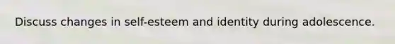 Discuss changes in self-esteem and identity during adolescence.