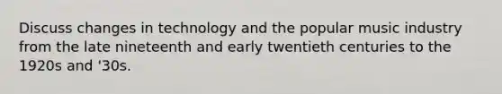 Discuss changes in technology and the popular music industry from the late nineteenth and early twentieth centuries to the 1920s and '30s.