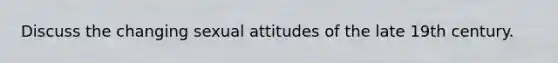 Discuss the changing sexual attitudes of the late 19th century.