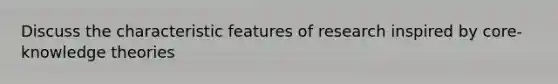Discuss the characteristic features of research inspired by core-knowledge theories