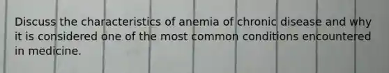 Discuss the characteristics of anemia of chronic disease and why it is considered one of the most common conditions encountered in medicine.