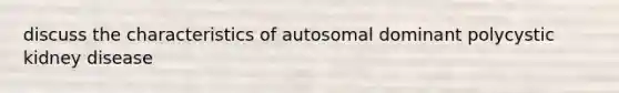 discuss the characteristics of autosomal dominant polycystic kidney disease