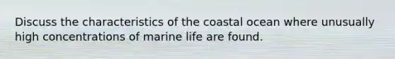 Discuss the characteristics of the coastal ocean where unusually high concentrations of marine life are found.