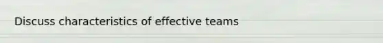 Discuss characteristics of effective teams