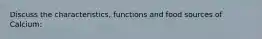 Discuss the characteristics, functions and food sources of Calcium: