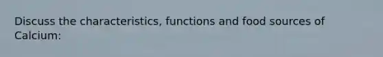 Discuss the characteristics, functions and food sources of Calcium: