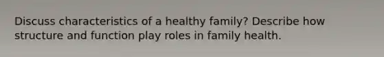 Discuss characteristics of a healthy family? Describe how structure and function play roles in family health.