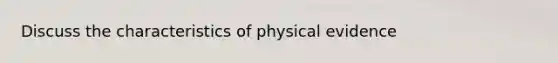 Discuss the characteristics of physical evidence