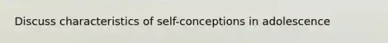 Discuss characteristics of self-conceptions in adolescence