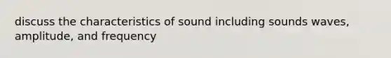 discuss the characteristics of sound including sounds waves, amplitude, and frequency