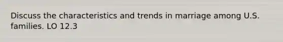 Discuss the characteristics and trends in marriage among U.S. families. LO 12.3