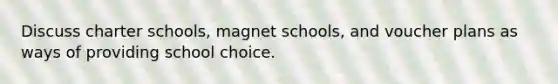 Discuss charter schools, magnet schools, and voucher plans as ways of providing school choice.