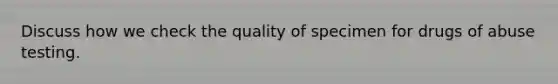 Discuss how we check the quality of specimen for drugs of abuse testing.