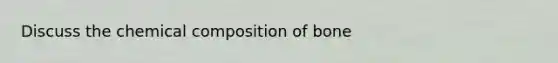 Discuss the <a href='https://www.questionai.com/knowledge/kyw8ckUHTv-chemical-composition' class='anchor-knowledge'>chemical composition</a> of bone