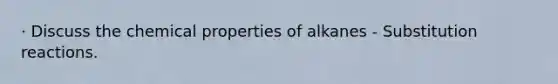 · Discuss the chemical properties of alkanes - Substitution reactions.