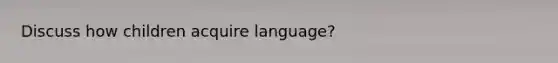 Discuss how children acquire language?