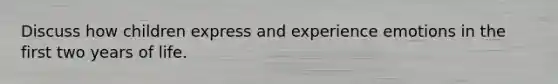 Discuss how children express and experience emotions in the first two years of life.