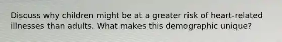 Discuss why children might be at a greater risk of heart-related illnesses than adults. What makes this demographic unique?