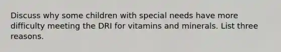 Discuss why some children with special needs have more difficulty meeting the DRI for vitamins and minerals. List three reasons.