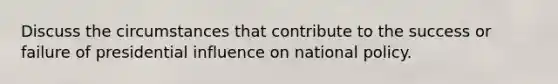 Discuss the circumstances that contribute to the success or failure of presidential influence on national policy.