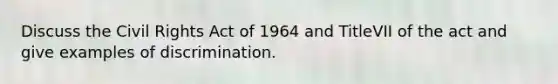 Discuss the Civil Rights Act of 1964 and TitleVII of the act and give examples of discrimination.