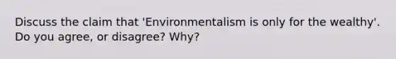 Discuss the claim that 'Environmentalism is only for the wealthy'. Do you agree, or disagree? Why?