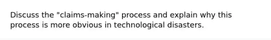 Discuss the "claims-making" process and explain why this process is more obvious in technological disasters.