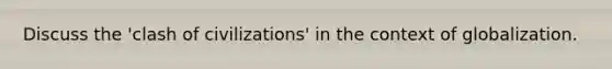 Discuss the 'clash of civilizations' in the context of globalization.