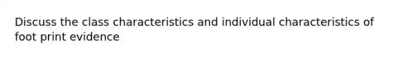 Discuss the class characteristics and individual characteristics of foot print evidence