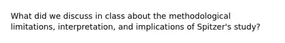 What did we discuss in class about the methodological limitations, interpretation, and implications of Spitzer's study?