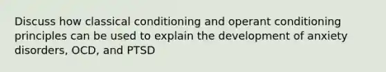 Discuss how classical conditioning and operant conditioning principles can be used to explain the development of anxiety disorders, OCD, and PTSD