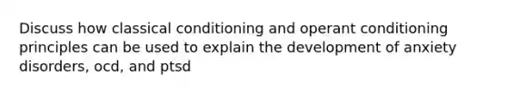 Discuss how classical conditioning and operant conditioning principles can be used to explain the development of anxiety disorders, ocd, and ptsd