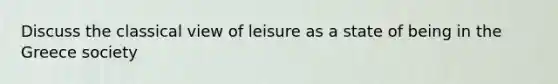 Discuss the classical view of leisure as a state of being in the Greece society