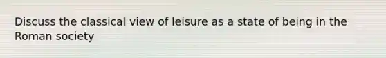 Discuss the classical view of leisure as a state of being in the Roman society