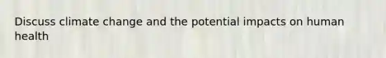 Discuss climate change and the potential impacts on human health