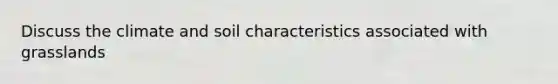 Discuss the climate and soil characteristics associated with grasslands