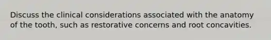 Discuss the clinical considerations associated with the anatomy of the tooth, such as restorative concerns and root concavities.