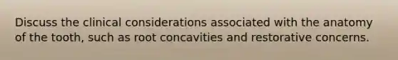 Discuss the clinical considerations associated with the anatomy of the tooth, such as root concavities and restorative concerns.