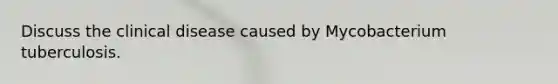 Discuss the clinical disease caused by Mycobacterium tuberculosis.